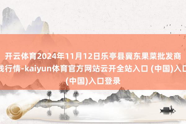 开云体育2024年11月12日乐亭县冀东果菜批发商场价钱行情-kaiyun体育官方网站云开全站入口 (中国)入口登录
