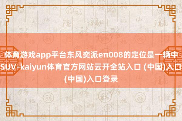 体育游戏app平台东风奕派eπ008的定位是一辆中大型SUV-kaiyun体育官方网站云开全站入口 (中国)入口登录