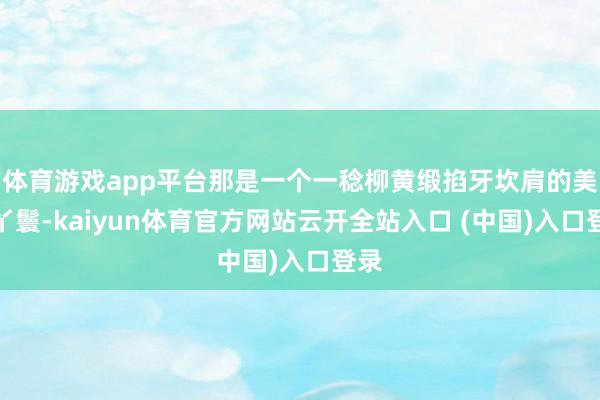 体育游戏app平台那是一个一稔柳黄缎掐牙坎肩的美丽丫鬟-kaiyun体育官方网站云开全站入口 (中国)入口登录