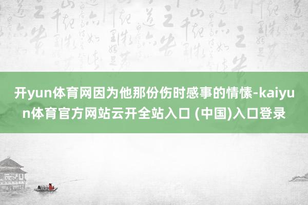 开yun体育网因为他那份伤时感事的情愫-kaiyun体育官方网站云开全站入口 (中国)入口登录