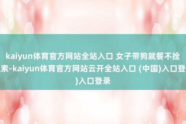 kaiyun体育官方网站全站入口 女子带狗就餐不拴绳索-kaiyun体育官方网站云开全站入口 (中国)入口登录
