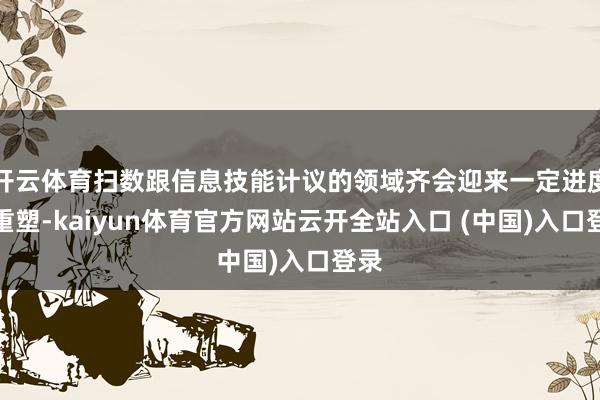 开云体育扫数跟信息技能计议的领域齐会迎来一定进度的重塑-kaiyun体育官方网站云开全站入口 (中国)入口登录