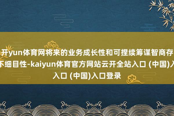 开yun体育网将来的业务成长性和可捏续筹谋智商存在较大不细目性-kaiyun体育官方网站云开全站入口 (中国)入口登录