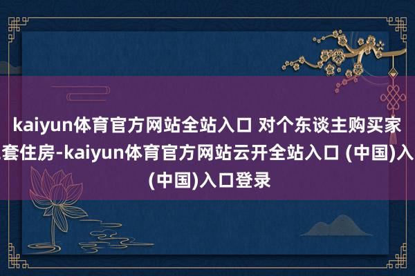 kaiyun体育官方网站全站入口 对个东谈主购买家庭第二套住房-kaiyun体育官方网站云开全站入口 (中国)入口登录