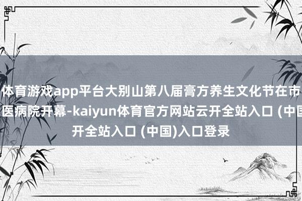 体育游戏app平台大别山第八届膏方养生文化节在市医疗集团中医病院开幕-kaiyun体育官方网站云开全站入口 (中国)入口登录