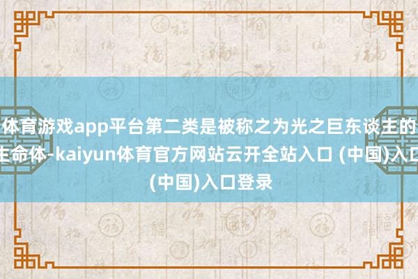 体育游戏app平台第二类是被称之为光之巨东谈主的精神生命体-kaiyun体育官方网站云开全站入口 (中国)入口登录