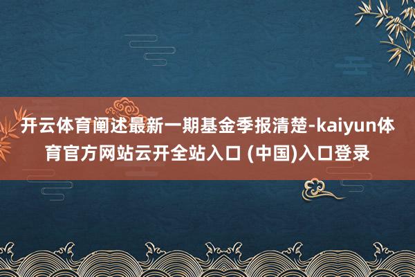 开云体育阐述最新一期基金季报清楚-kaiyun体育官方网站云开全站入口 (中国)入口登录