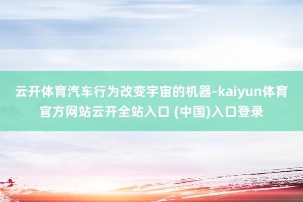 云开体育汽车行为改变宇宙的机器-kaiyun体育官方网站云开全站入口 (中国)入口登录