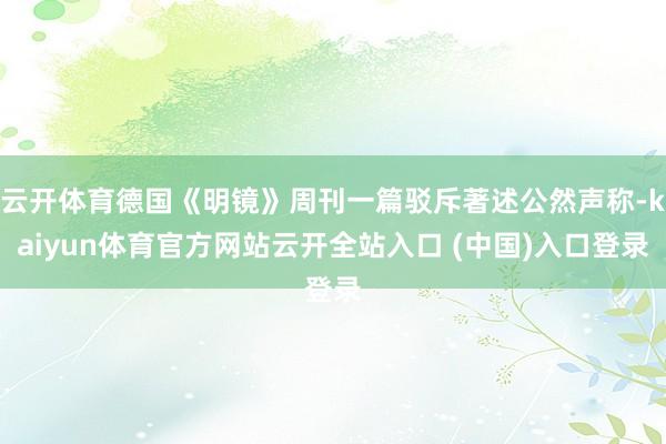 云开体育德国《明镜》周刊一篇驳斥著述公然声称-kaiyun体育官方网站云开全站入口 (中国)入口登录