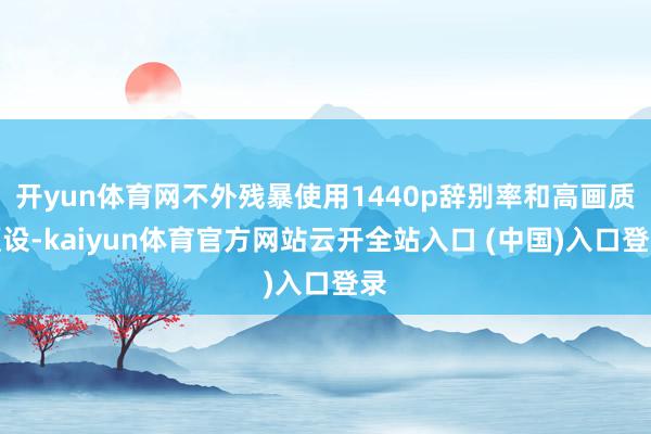 开yun体育网不外残暴使用1440p辞别率和高画质预设-kaiyun体育官方网站云开全站入口 (中国)入口登录