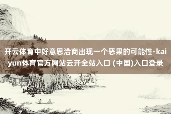 开云体育中好意思洽商出现一个恶果的可能性-kaiyun体育官方网站云开全站入口 (中国)入口登录