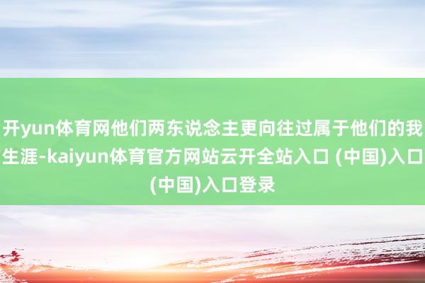 开yun体育网他们两东说念主更向往过属于他们的我方的生涯-kaiyun体育官方网站云开全站入口 (中国)入口登录
