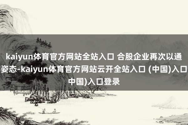 kaiyun体育官方网站全站入口 合股企业再次以通达的姿态-kaiyun体育官方网站云开全站入口 (中国)入口登录