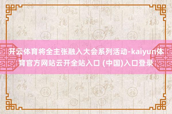 开云体育将全主张融入大会系列活动-kaiyun体育官方网站云开全站入口 (中国)入口登录