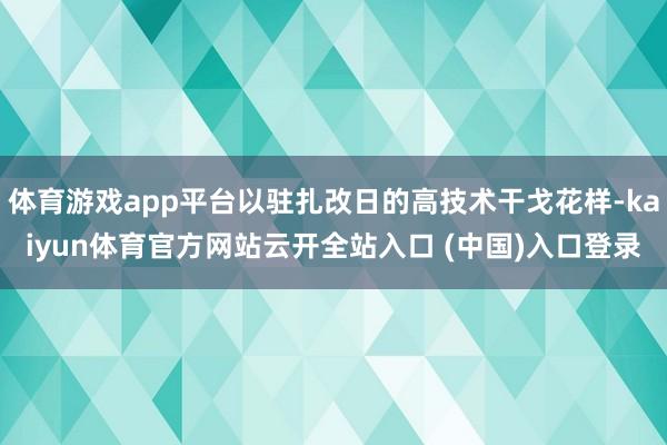 体育游戏app平台以驻扎改日的高技术干戈花样-kaiyun体育官方网站云开全站入口 (中国)入口登录