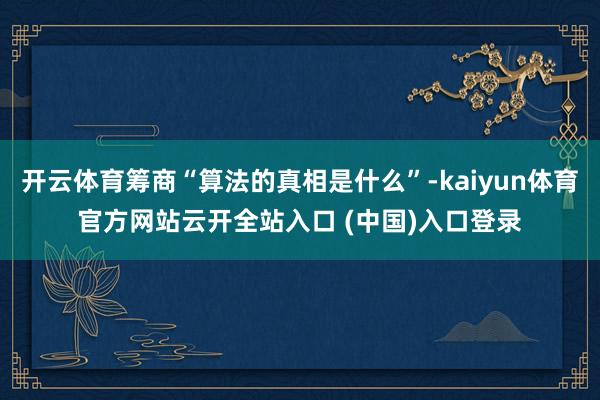 开云体育筹商“算法的真相是什么”-kaiyun体育官方网站云开全站入口 (中国)入口登录