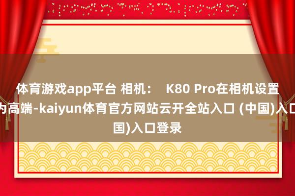 体育游戏app平台 相机：  K80 Pro在相机设置上更为高端-kaiyun体育官方网站云开全站入口 (中国)入口登录