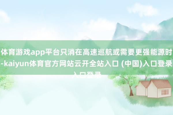 体育游戏app平台只消在高速巡航或需要更强能源时-kaiyun体育官方网站云开全站入口 (中国)入口登录