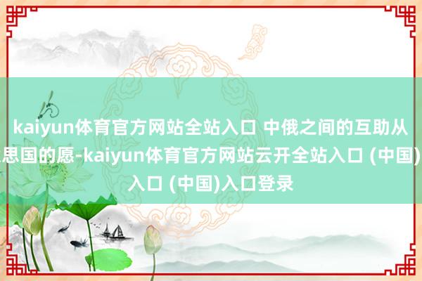 kaiyun体育官方网站全站入口 中俄之间的互助从未如好意思国的愿-kaiyun体育官方网站云开全站入口 (中国)入口登录