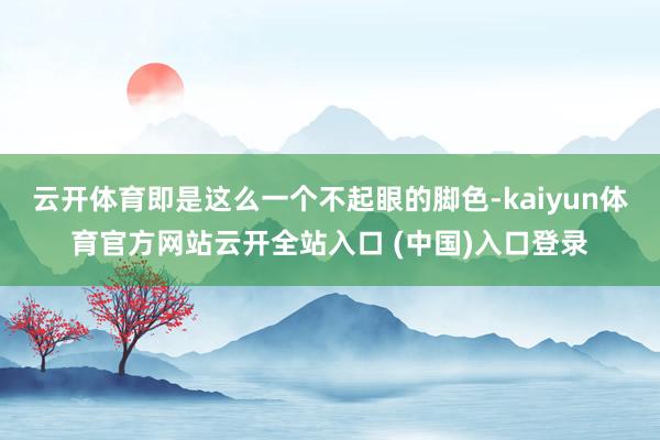 云开体育即是这么一个不起眼的脚色-kaiyun体育官方网站云开全站入口 (中国)入口登录