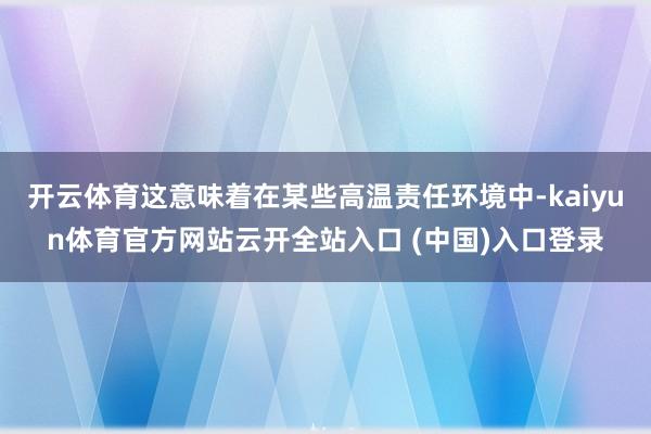 开云体育这意味着在某些高温责任环境中-kaiyun体育官方网站云开全站入口 (中国)入口登录