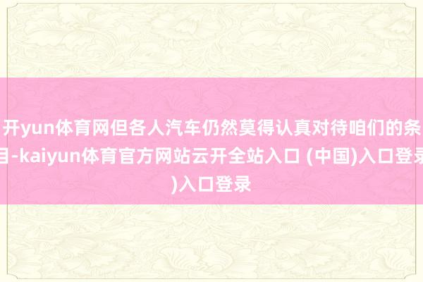 开yun体育网但各人汽车仍然莫得认真对待咱们的条目-kaiyun体育官方网站云开全站入口 (中国)入口登录