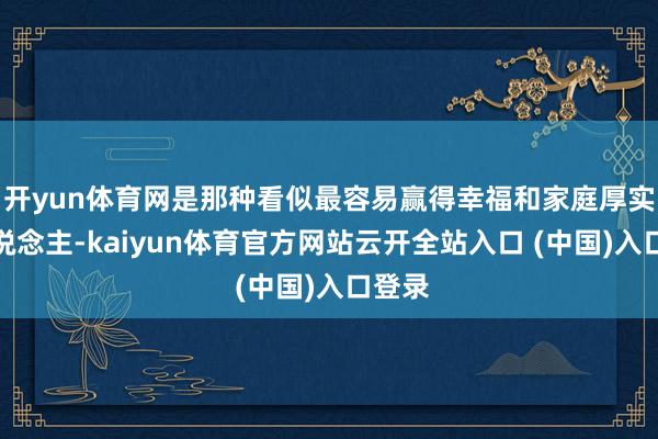 开yun体育网是那种看似最容易赢得幸福和家庭厚实的东说念主-kaiyun体育官方网站云开全站入口 (中国)入口登录