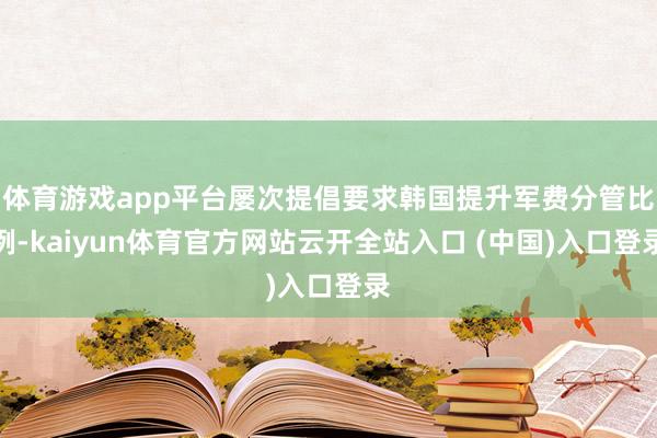 体育游戏app平台屡次提倡要求韩国提升军费分管比例-kaiyun体育官方网站云开全站入口 (中国)入口登录