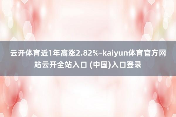 云开体育近1年高涨2.82%-kaiyun体育官方网站云开全站入口 (中国)入口登录