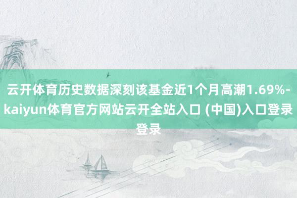 云开体育历史数据深刻该基金近1个月高潮1.69%-kaiyun体育官方网站云开全站入口 (中国)入口登录