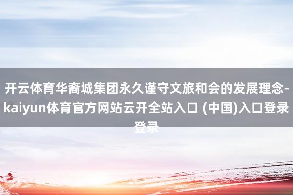 开云体育 华裔城集团永久谨守文旅和会的发展理念-kaiyun体育官方网站云开全站入口 (中国)入口登录