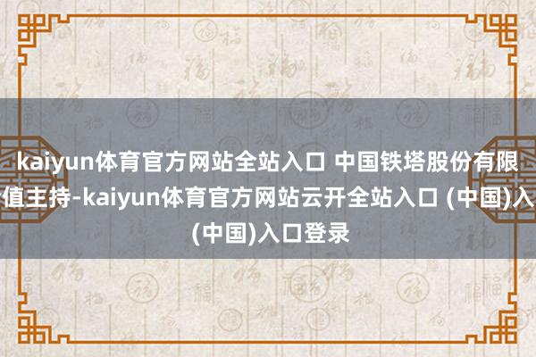 kaiyun体育官方网站全站入口 中国铁塔股份有限公司轮值主持-kaiyun体育官方网站云开全站入口 (中国)入口登录