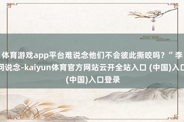 体育游戏app平台难说念他们不会彼此撕咬吗？”李世民问说念-kaiyun体育官方网站云开全站入口 (中国)入口登录