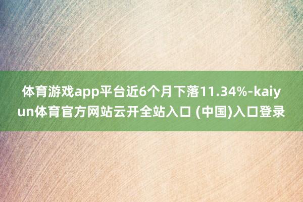 体育游戏app平台近6个月下落11.34%-kaiyun体育官方网站云开全站入口 (中国)入口登录