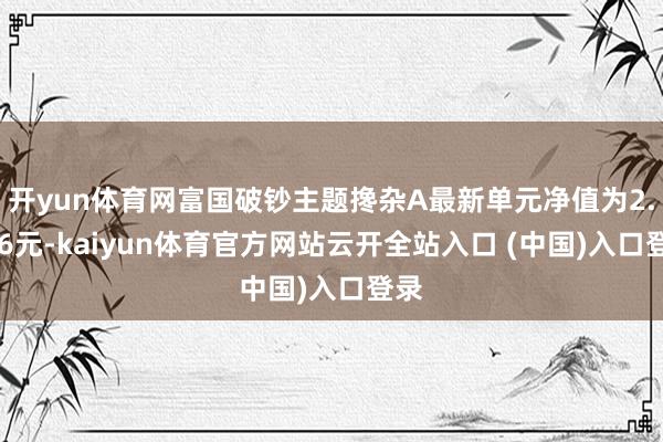 开yun体育网富国破钞主题搀杂A最新单元净值为2.236元-kaiyun体育官方网站云开全站入口 (中国)入口登录