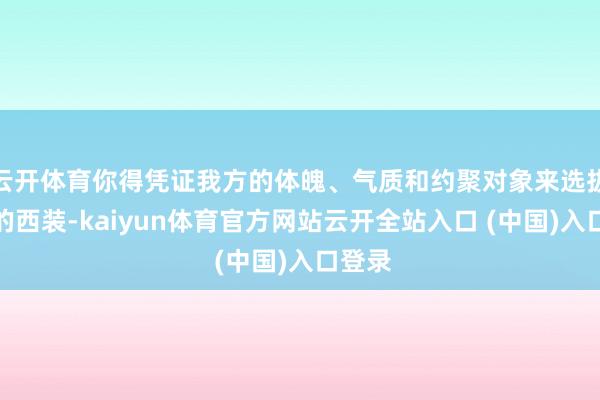 云开体育你得凭证我方的体魄、气质和约聚对象来选拔妥当的西装-kaiyun体育官方网站云开全站入口 (中国)入口登录