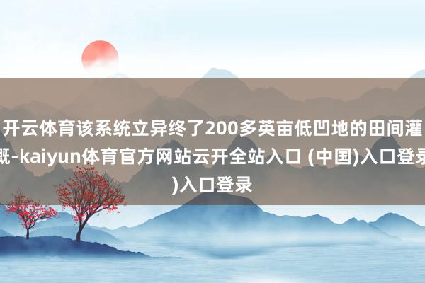 开云体育该系统立异终了200多英亩低凹地的田间灌溉-kaiyun体育官方网站云开全站入口 (中国)入口登录
