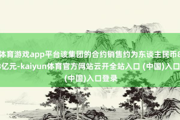 体育游戏app平台该集团的合约销售约为东谈主民币88.18亿元-kaiyun体育官方网站云开全站入口 (中国)入口登录