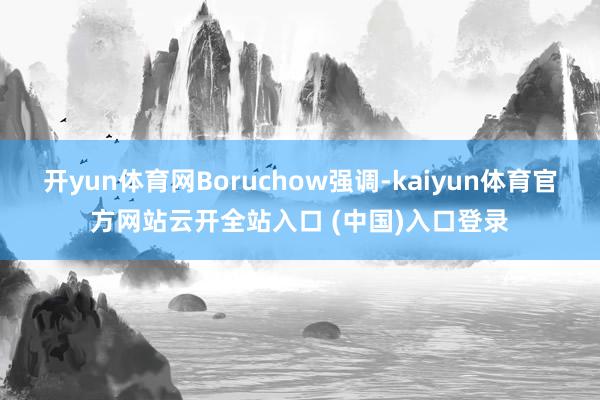 开yun体育网Boruchow强调-kaiyun体育官方网站云开全站入口 (中国)入口登录