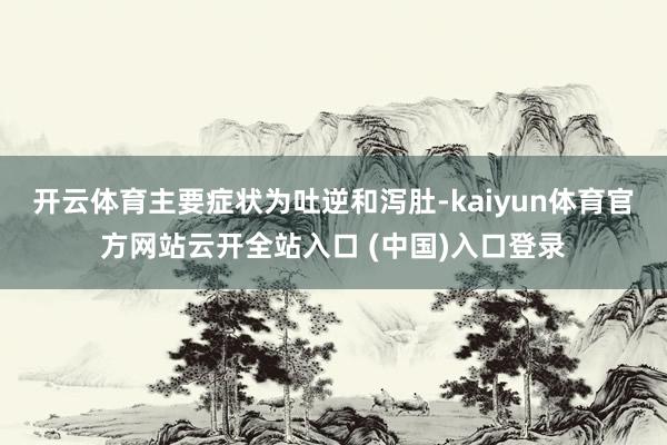 开云体育主要症状为吐逆和泻肚-kaiyun体育官方网站云开全站入口 (中国)入口登录