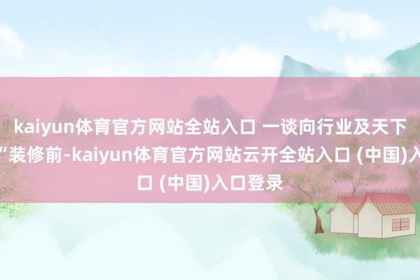 kaiyun体育官方网站全站入口 一谈向行业及天下展示了“装修前-kaiyun体育官方网站云开全站入口 (中国)入口登录