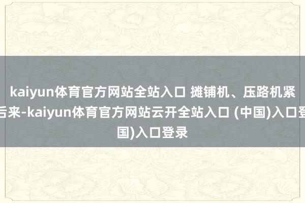 kaiyun体育官方网站全站入口 摊铺机、压路机紧随后来-kaiyun体育官方网站云开全站入口 (中国)入口登录
