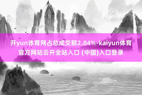 开yun体育网占总成交额2.84%-kaiyun体育官方网站云开全站入口 (中国)入口登录