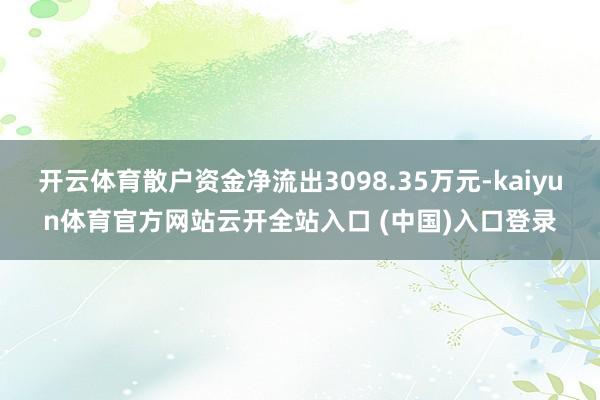 开云体育散户资金净流出3098.35万元-kaiyun体育官方网站云开全站入口 (中国)入口登录