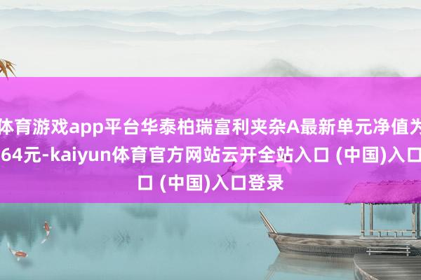 体育游戏app平台华泰柏瑞富利夹杂A最新单元净值为2.1064元-kaiyun体育官方网站云开全站入口 (中国)入口登录