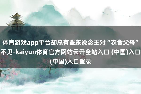 体育游戏app平台却总有些东说念主对“衣食父母”视而不见-kaiyun体育官方网站云开全站入口 (中国)入口登录