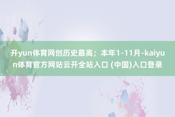 开yun体育网创历史最高；本年1-11月-kaiyun体育官方网站云开全站入口 (中国)入口登录