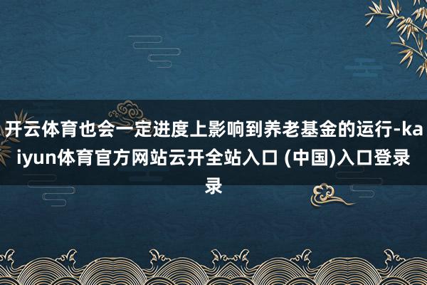 开云体育也会一定进度上影响到养老基金的运行-kaiyun体育官方网站云开全站入口 (中国)入口登录
