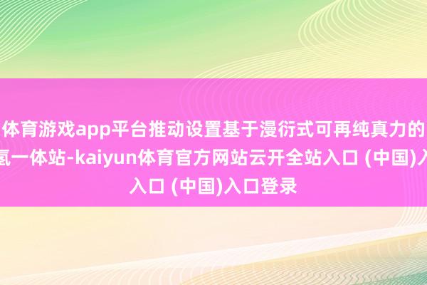 体育游戏app平台推动设置基于漫衍式可再纯真力的制氢加氢一体站-kaiyun体育官方网站云开全站入口 (中国)入口登录