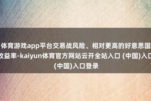体育游戏app平台交易战风险、相对更高的好意思国国债收益率-kaiyun体育官方网站云开全站入口 (中国)入口登录